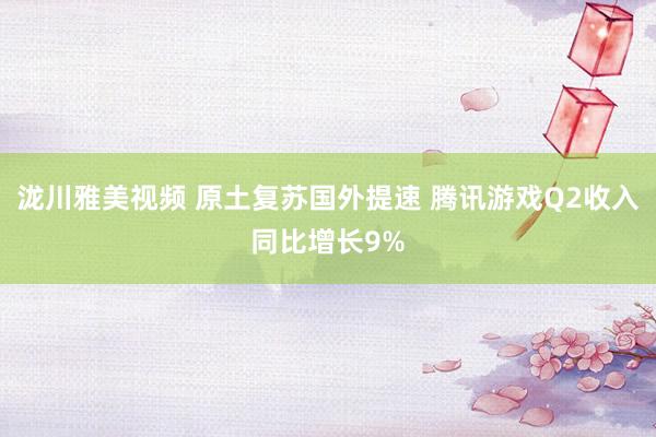 泷川雅美视频 原土复苏国外提速 腾讯游戏Q2收入同比增长9%