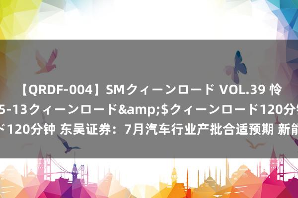 【QRDF-004】SMクィーンロード VOL.39 怜佳</a>2018-05-13クィーンロード&$クィーンロード120分钟 东吴证券：7月汽车行业产批合适预期 新能源批发浸透率为48.1%