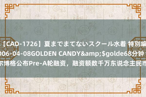 【CAD-1726】夏までまてないスクール水着 特別編</a>2006-04-08GOLDEN CANDY&$golde68分钟 帝尔博格公布Pre-A轮融资，融资额数千万东说念主民币，投资方为元禾璞华、投控东海等