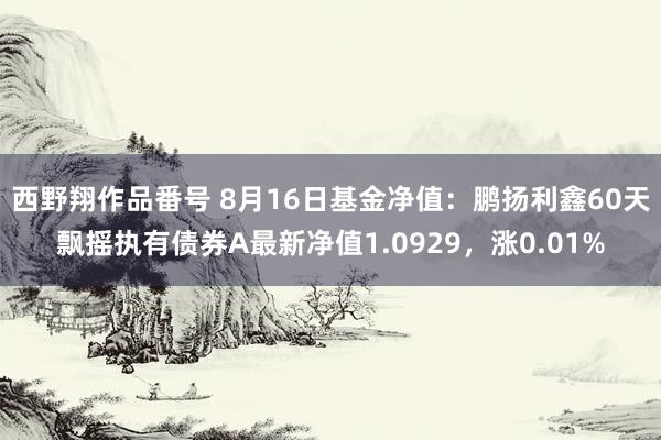 西野翔作品番号 8月16日基金净值：鹏扬利鑫60天飘摇执有债券A最新净值1.0929，涨0.01%