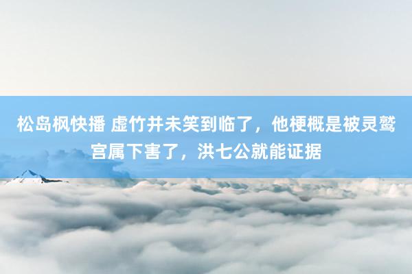 松岛枫快播 虚竹并未笑到临了，他梗概是被灵鹫宫属下害了，洪七公就能证据