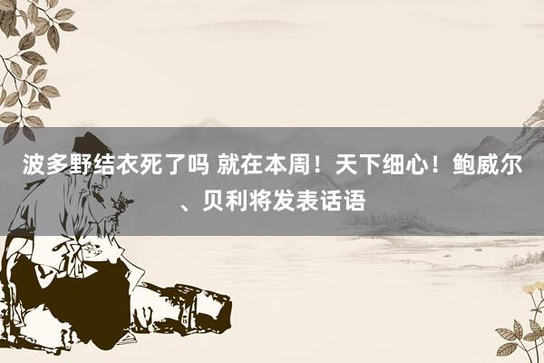 波多野结衣死了吗 就在本周！天下细心！鲍威尔、贝利将发表话语