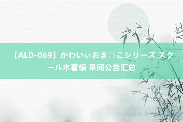 【ALD-069】かわいぃおま○こシリーズ スクール水着編 早间公告汇总