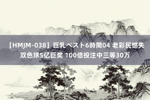 【HMJM-038】巨乳ベスト6時間04 老彩民憾失双色球5亿巨奖 100倍投注中三等30万