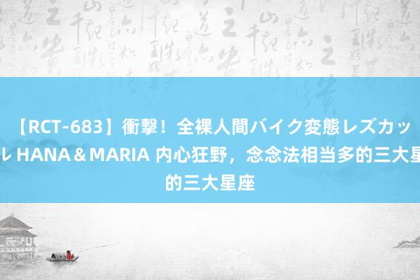 【RCT-683】衝撃！全裸人間バイク変態レズカップル HANA＆MARIA 内心狂野，念念法相当多的三大星座