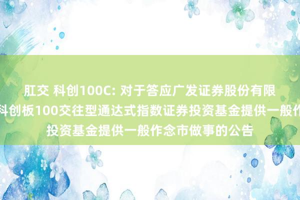 肛交 科创100C: 对于答应广发证券股份有限公司为中原上证科创板100交往型通达式指数证券投资基金提供一般作念市做事的公告