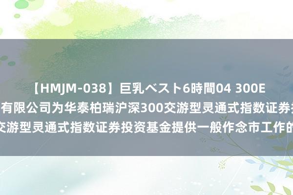 【HMJM-038】巨乳ベスト6時間04 300ETF: 对于承诺光大证券股份有限公司为华泰柏瑞沪深300交游型灵通式指数证券投资基金提供一般作念市工作的公告