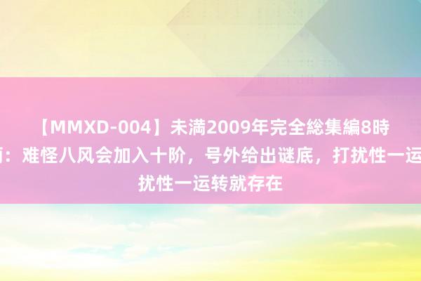 【MMXD-004】未満2009年完全総集編8時間 叶罗丽：难怪八风会加入十阶，号外给出谜底，打扰性一运转就存在