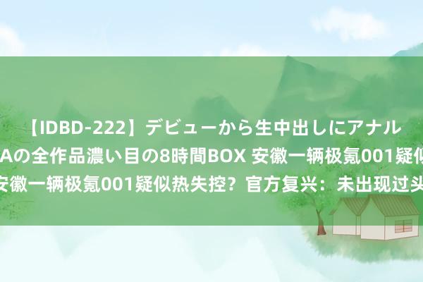 【IDBD-222】デビューから生中出しにアナルまで！最強の芸能人AYAの全作品濃い目の8時間BOX 安徽一辆极氪001疑似热失控？官方复兴：未出现过头踪影