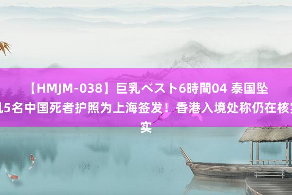 【HMJM-038】巨乳ベスト6時間04 泰国坠机5名中国死者护照为上海签发！香港入境处称仍在核实