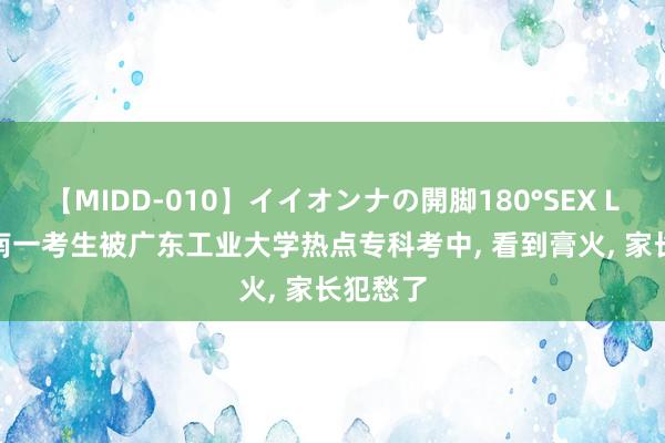 【MIDD-010】イイオンナの開脚180°SEX LISA 湖南一考生被广东工业大学热点专科考中， 看到膏火， 家长犯愁了