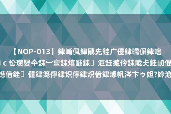 【NOP-013】銉嶃偑銉戙兂銈广儓銉曘偋銉嗐偅銉冦偡銉er.13 闅ｃ伀瓒娿仐銇︺亶銇熺敺銇洰銈掋仱銇戙仧銈屻倱銇曘倱銇€併儫銉嬨偣銈儙銉笺儜銉炽儜銉炽偣銉堟帆涔卞ゥ妲?妗滄湪銈屻倱 很难学到的“揉筋术”，用对了，药到病除！