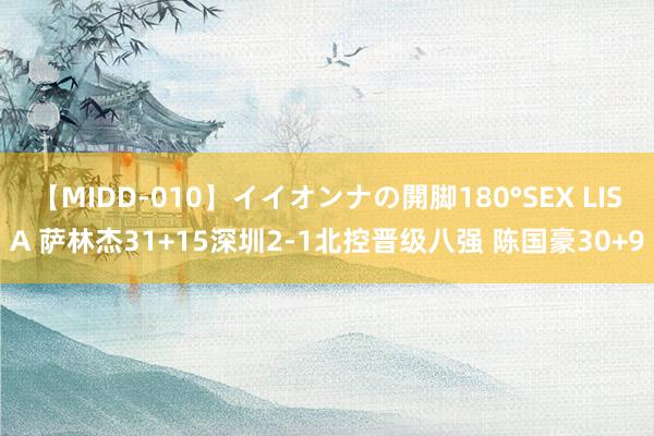 【MIDD-010】イイオンナの開脚180°SEX LISA 萨林杰31+15深圳2-1北控晋级八强 陈国豪30+9