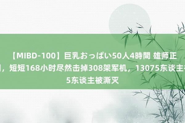 【MIBD-100】巨乳おっぱい50人4時間 雄师正在包围，短短168小时尽然击掉308架军机，13075东谈主被澌灭