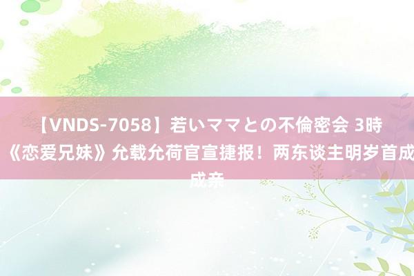 【VNDS-7058】若いママとの不倫密会 3時間 《恋爱兄妹》允载允荷官宣捷报！两东谈主明岁首成亲