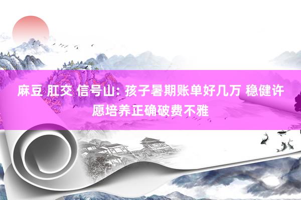 麻豆 肛交 信号山: 孩子暑期账单好几万 稳健许愿培养正确破费不雅