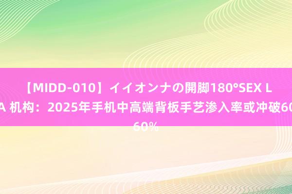 【MIDD-010】イイオンナの開脚180°SEX LISA 机构：2025年手机中高端背板手艺渗入率或冲破60%