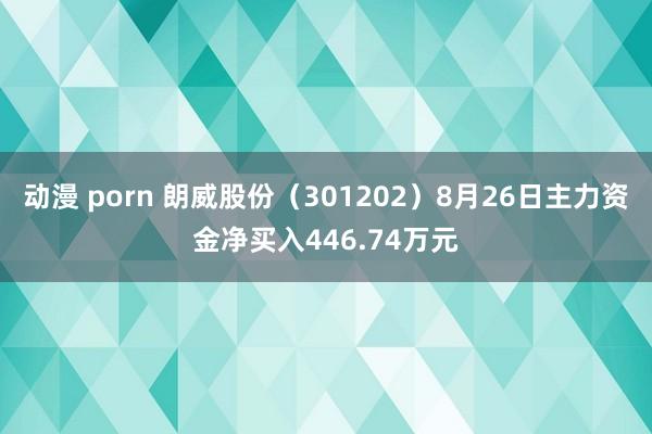 动漫 porn 朗威股份（301202）8月26日主力资金净买入446.74万元