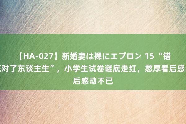 【HA-027】新婚妻は裸にエプロン 15 “错了谜底对了东谈主生”，小学生试卷谜底走红，憨厚看后感动不已