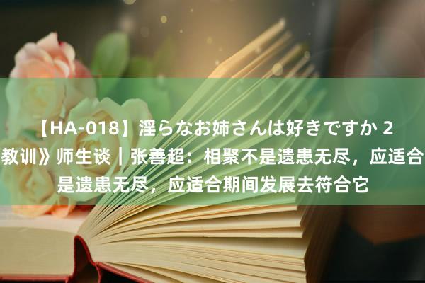 【HA-018】淫らなお姉さんは好きですか 21 《中小学生相聚教训》师生谈｜张善超：相聚不是遗患无尽，应适合期间发展去符合它