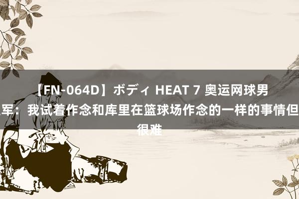 【FN-064D】ボディ HEAT 7 奥运网球男单亚军：我试着作念和库里在篮球场作念的一样的事情但很难