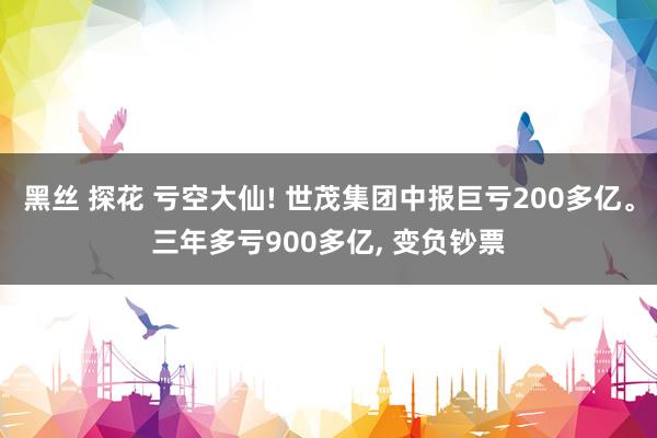 黑丝 探花 亏空大仙! 世茂集团中报巨亏200多亿。三年多亏900多亿， 变负钞票