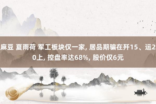 麻豆 夏雨荷 军工板块仅一家， 居品期骗在歼15、运20上， 控盘率达68%， 股价仅6元