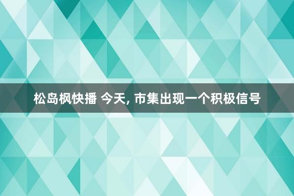 松岛枫快播 今天， 市集出现一个积极信号