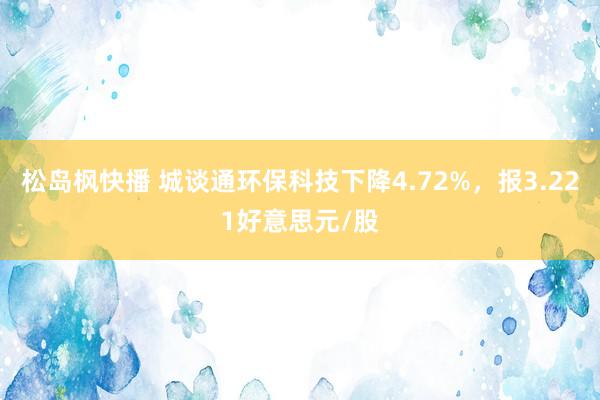 松岛枫快播 城谈通环保科技下降4.72%，报3.221好意思元/股