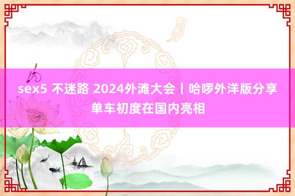 sex5 不迷路 2024外滩大会丨哈啰外洋版分享单车初度在国内亮相