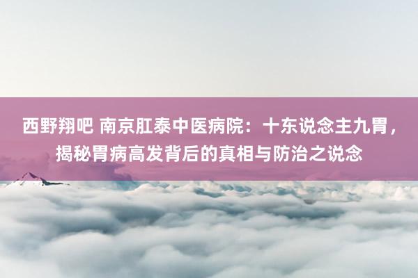 西野翔吧 南京肛泰中医病院：十东说念主九胃，揭秘胃病高发背后的真相与防治之说念