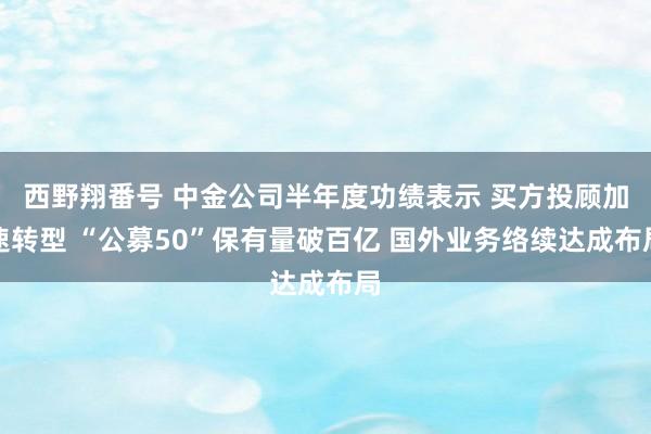 西野翔番号 中金公司半年度功绩表示 买方投顾加速转型 “公募50”保有量破百亿 国外业务络续达成布局