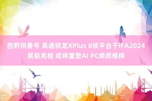 西野翔番号 高通骁龙XPlus 8核平台于IFA2024展前亮相 或将重塑AI PC阛阓模样