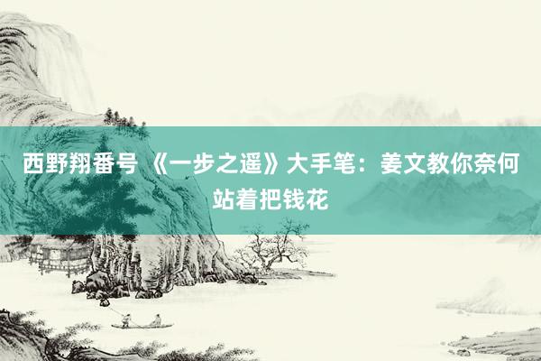 西野翔番号 《一步之遥》大手笔：姜文教你奈何站着把钱花