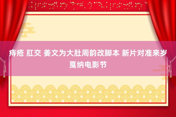 痔疮 肛交 姜文为大肚周韵改脚本 新片对准来岁戛纳电影节