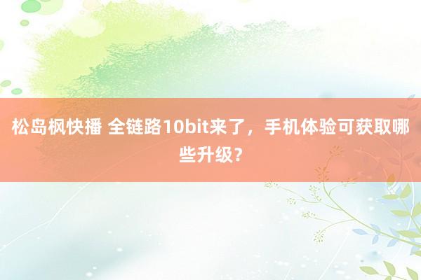 松岛枫快播 全链路10bit来了，手机体验可获取哪些升级？