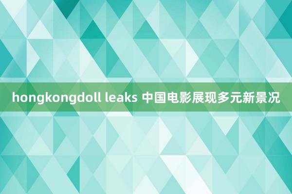 hongkongdoll leaks 中国电影展现多元新景况