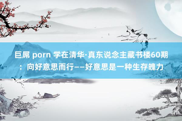 巨屌 porn 学在清华·真东说念主藏书楼60期：向好意思而行——好意思是一种生存魄力