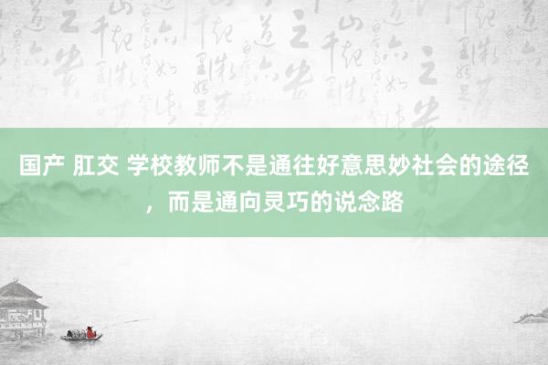 国产 肛交 学校教师不是通往好意思妙社会的途径，而是通向灵巧的说念路