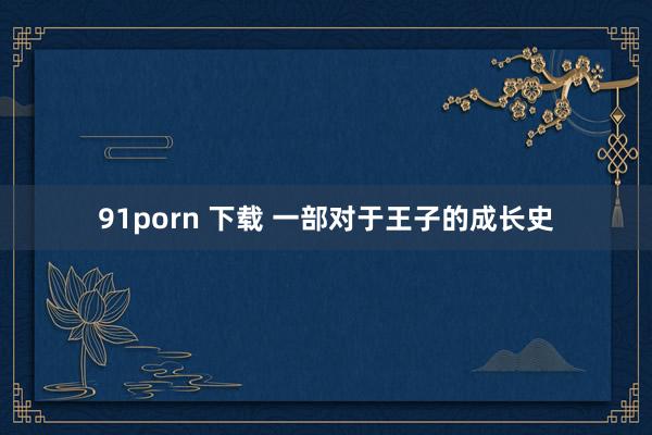 91porn 下载 一部对于王子的成长史