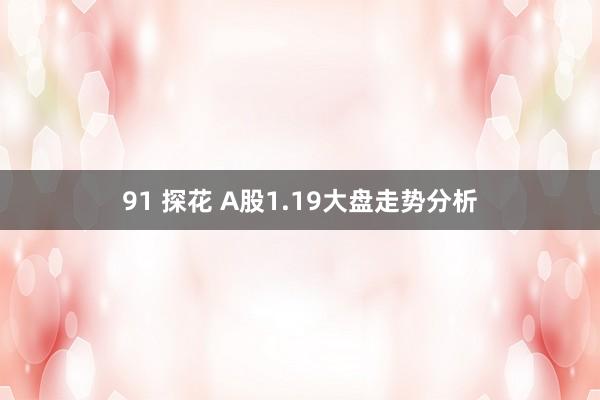 91 探花 A股1.19大盘走势分析