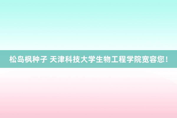 松岛枫种子 天津科技大学生物工程学院宽容您！