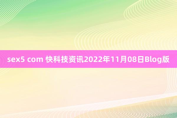 sex5 com 快科技资讯2022年11月08日Blog版