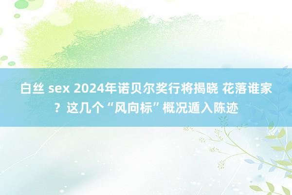 白丝 sex 2024年诺贝尔奖行将揭晓 花落谁家？这几个“风向标”概况遁入陈迹