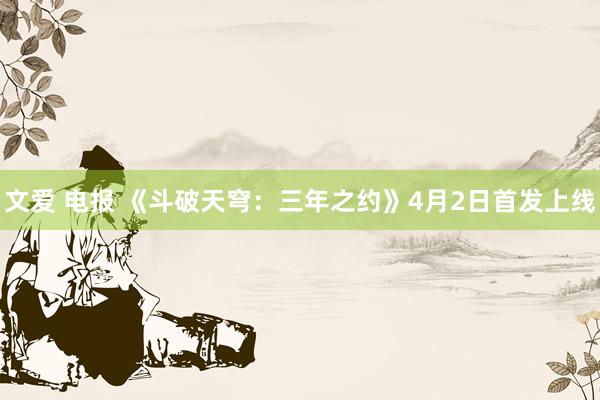 文爱 电报 《斗破天穹：三年之约》4月2日首发上线