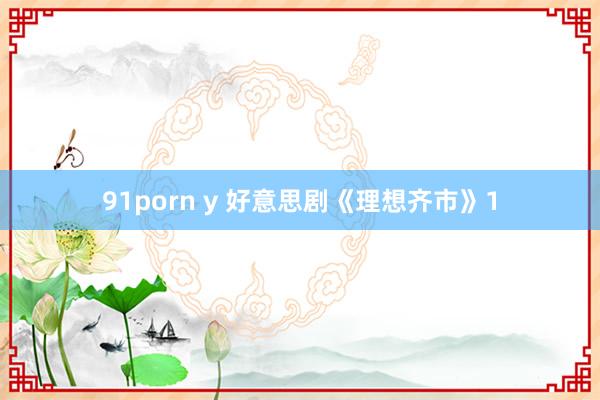 91porn y 好意思剧《理想齐市》1