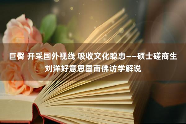 巨臀 开采国外视线 吸收文化聪惠——硕士磋商生刘洋好意思国南佛访学解说