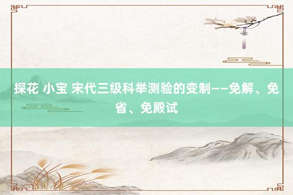 探花 小宝 宋代三级科举测验的变制——免解、免省、免殿试