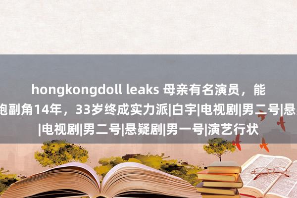 hongkongdoll leaks 母亲有名演员，能摄取上亿家产，他却跑副角14年，33岁终成实力派|白宇|电视剧|男二号|悬疑剧|男一号|演艺行状