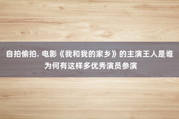 自拍偷拍. 电影《我和我的家乡》的主演王人是谁 为何有这样多优秀演员参演